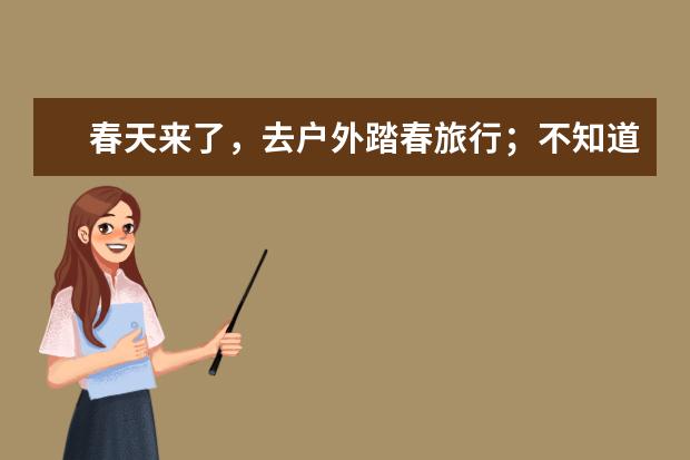 春天来了，去户外踏春旅行；不知道露营帐篷怎么选择的朋友看过来
