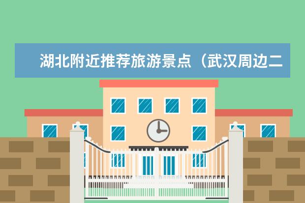 湖北附近推荐旅游景点（武汉周边二日游旅游景点推荐）