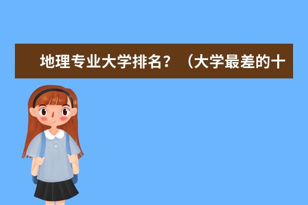 地理专业大学排名？（大学最差的十个专业-大学最垃圾的十大专业）