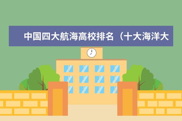 中国四大航海高校排名（十大海洋大学排行榜）