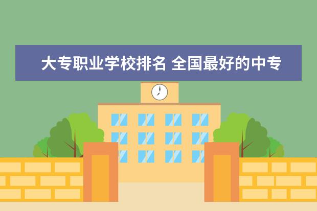 大专职业学校排名 全国最好的中专学校排名
