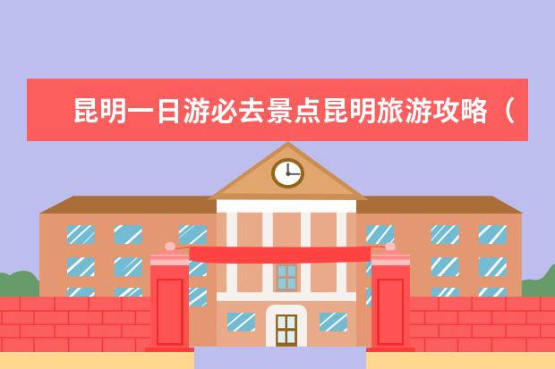 昆明一日游必去景点昆明旅游攻略（四大昆明著名自驾游景点推荐，春节昆明自驾游不能错过的好去处）