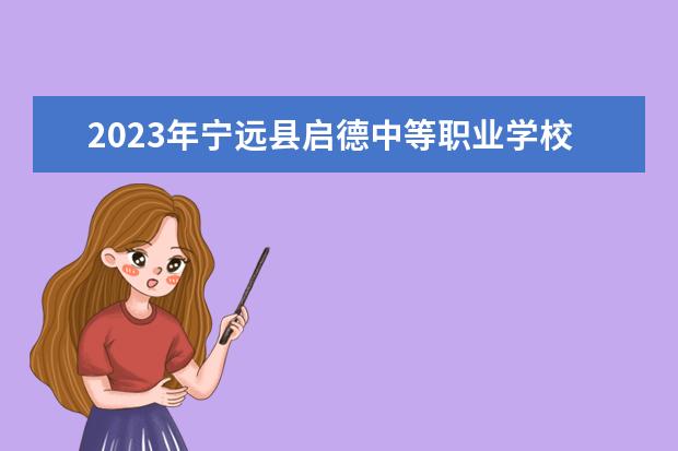 2023年宁远县启德中等职业学校招生简章收费标准师资怎么样公办还是民办
