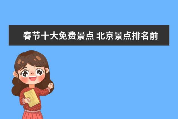 春节十大免费景点 北京景点排名前十免费,北京十大必游景点免费景点