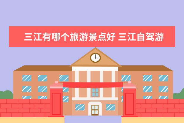 三江有哪个旅游景点好 三江自驾游必去十个景点