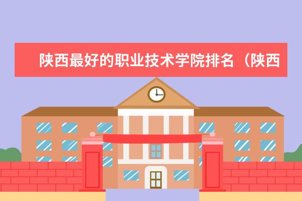 陕西最好的职业技术学院排名（陕西最好的公办专科学校排名）