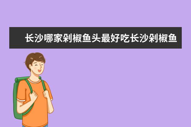 长沙哪家剁椒鱼头最好吃长沙剁椒鱼头在哪里吃最正宗