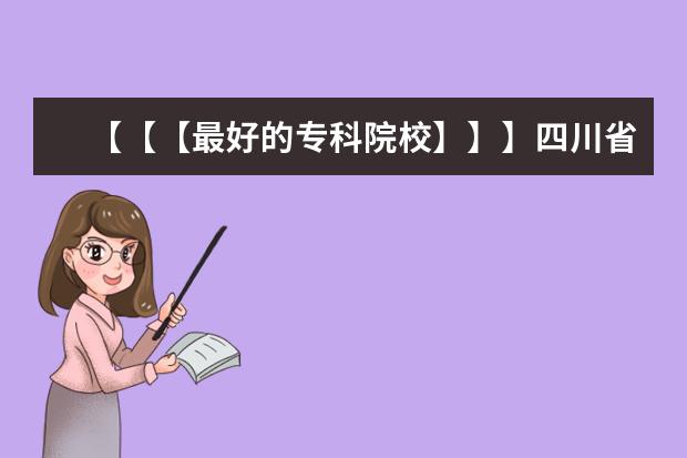【【【最好的专科院校】】】四川省内最好的专科院校，最好列个排名表 四川五年制大专学校排名