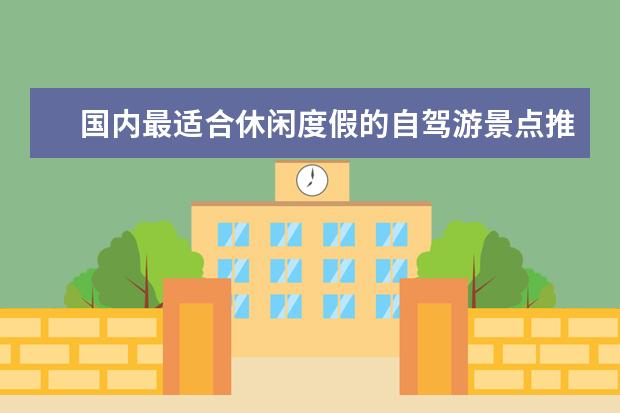 国内最适合休闲度假的自驾游景点推荐，国内自驾游去哪好玩? 国内自驾游必去8大景点推荐，盘点国内那些最适合轻人游玩的好去处