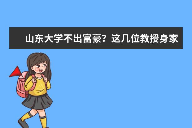 山东大学不出富豪？这几位教授身家过亿，不少校友创业选IT行业（山东大学不出富豪？这几位教授身家过亿，不少校友创业选IT行业）