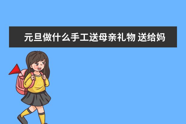 元旦做什么手工送母亲礼物 送给妈妈的手工礼物简单又漂亮