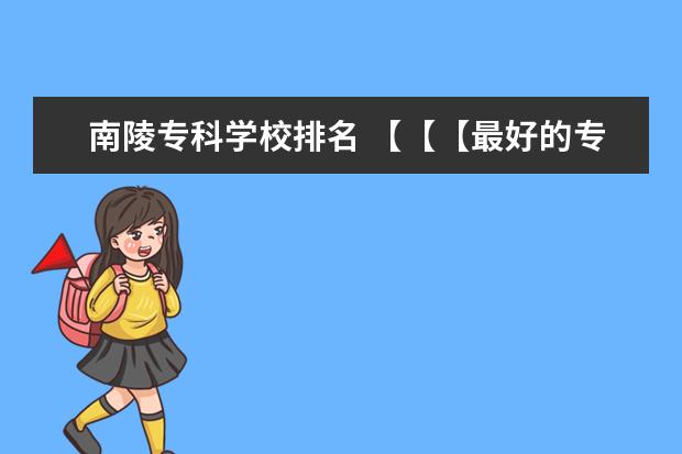 南陵专科学校排名 【【【最好的专科院校】】】四川省内最好的专科院校,最好列个排名表