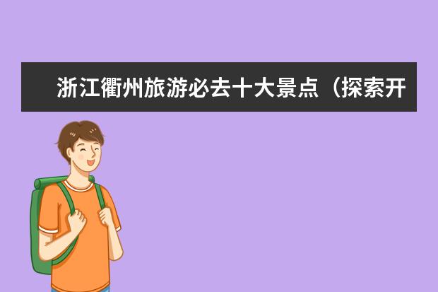 浙江衢州旅游必去十大景点（探索开化世界的奇妙之旅开化景点全盘点）