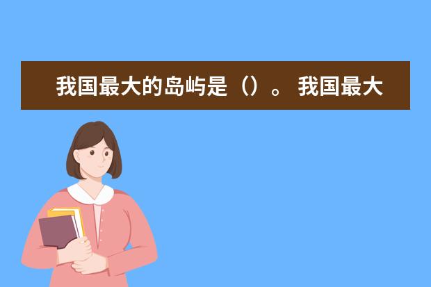 我国最大的岛屿是（）。 我国最大岛屿