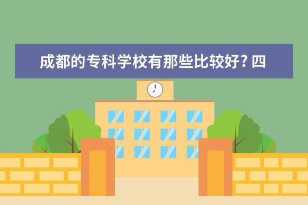 成都的专科学校有那些比较好? 四川省内的大学排名（含专科三本学校哈）