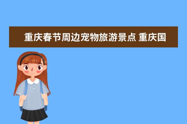 重庆春节周边宠物旅游景点 重庆国际宠物博览会门票-时间-地点