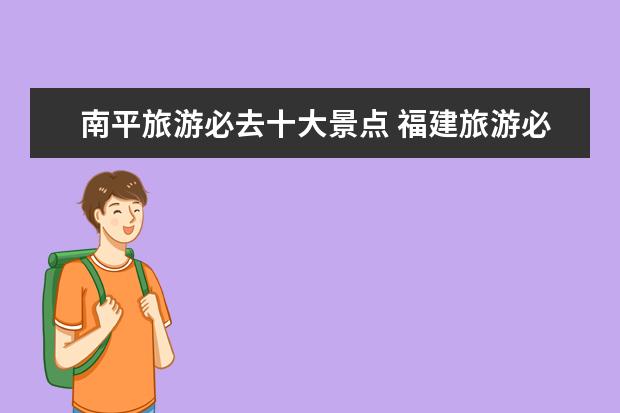 南平旅游必去十大景点 福建旅游必去十大景点