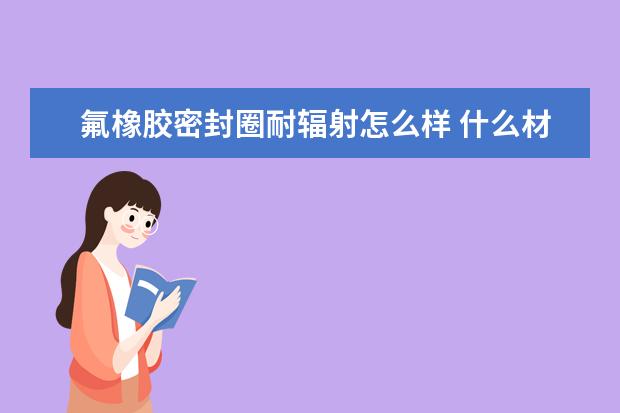 氟橡胶密封圈耐辐射怎么样 什么材质耐辐射比较好