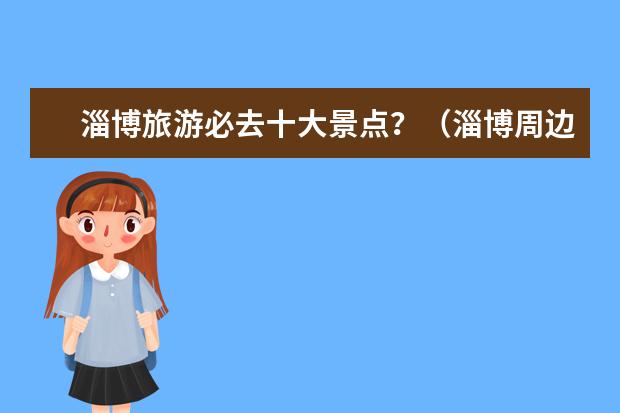 淄博旅游必去十大景点？（淄博周边旅游景点大全 自驾车旅游）