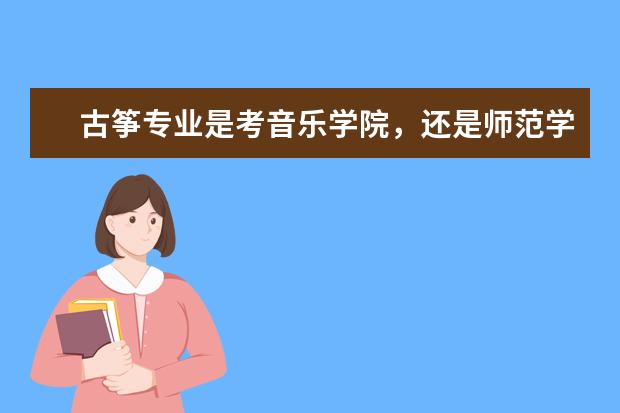 古筝专业是考音乐学院，还是师范学院音乐系，还是艺术学院音乐专业？ 湖北专科院校的排名