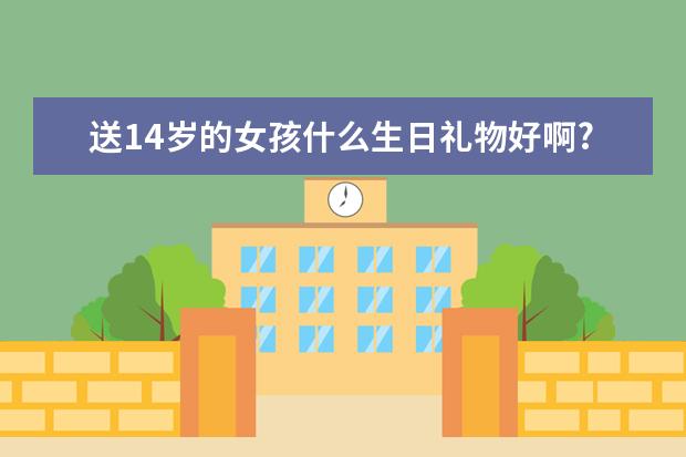 送14岁的女孩什么生日礼物好啊?