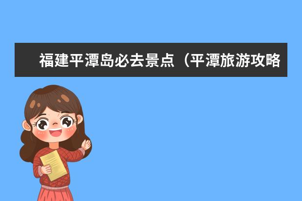 福建平潭岛必去景点（平潭旅游攻略自由行最佳线路及必打卡景点推荐）