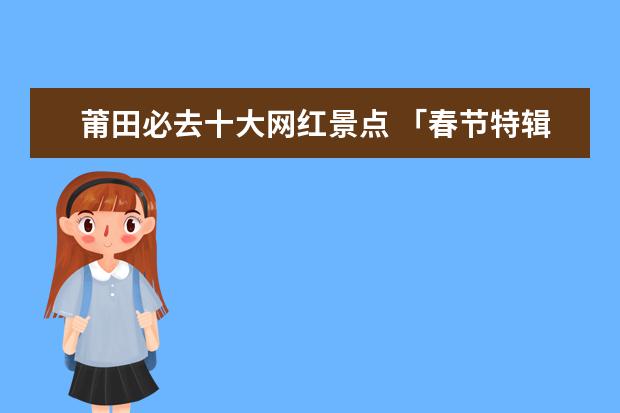 莆田必去十大网红景点 「春节特辑」在福建，春节期间哪吃？哪玩？这份攻略请收好！