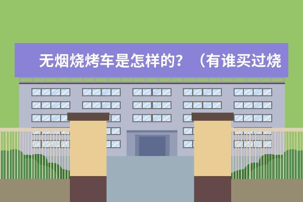 无烟烧烤车是怎样的？（有谁买过烧烤车？这个东西是不是骗人的？我听说都是骗子！）