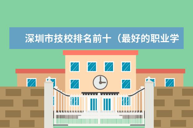 深圳市技校排名前十（最好的职业学校排名）
