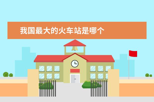 我国最大的火车站是哪个