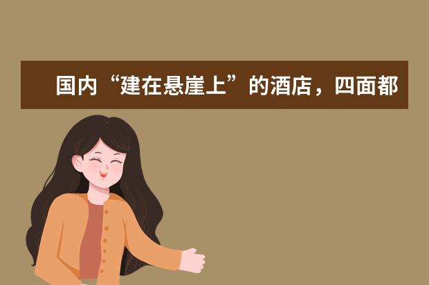 国内“建在悬崖上”的酒店，四面都是玻璃墙，你敢住么？（再见爱人悬崖酒店在哪）
