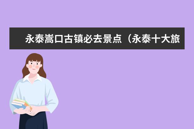 永泰嵩口古镇必去景点（永泰十大旅游景点）