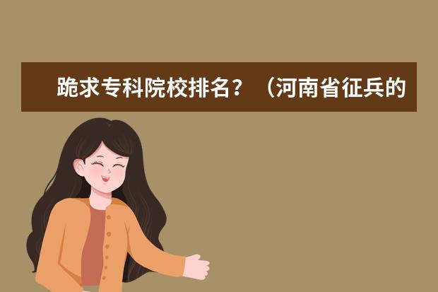 跪求专科院校排名？（河南省征兵的学校）