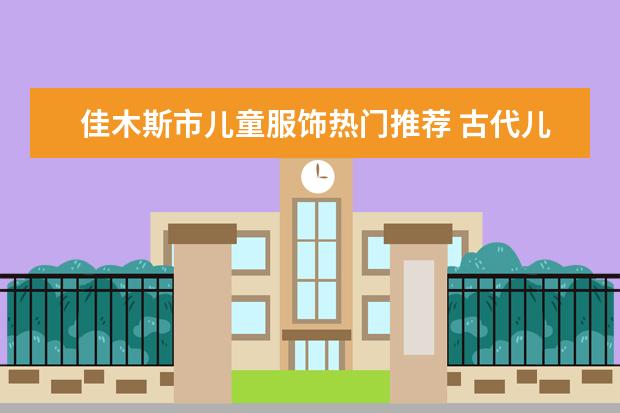 佳木斯市儿童服饰热门推荐 古代儿童服饰大全：六一儿童节，古风宝宝大作战！