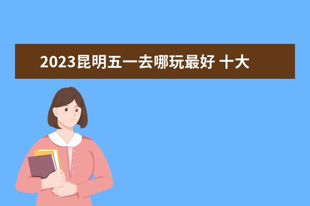 2023昆明五一去哪玩最好 十大出游最佳地点 七彩云南欢乐世界过山车刺激程度