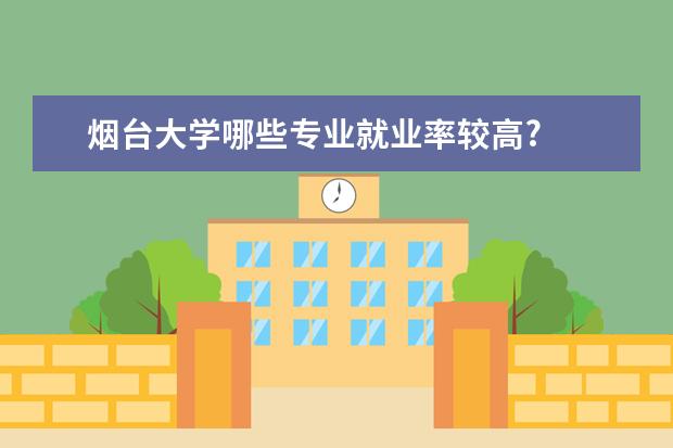 烟台大学哪些专业就业率较高?