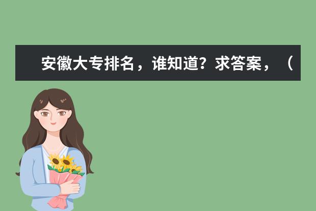 安徽大专排名，谁知道？求答案，（安徽的大学）