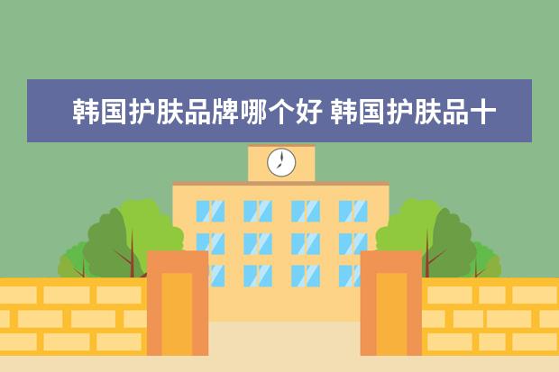 韩国护肤品牌哪个好 韩国护肤品十大排名
