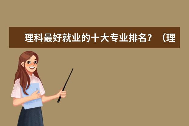 理科最好就业的十大专业排名？（理科十大热门专业都有哪几个）