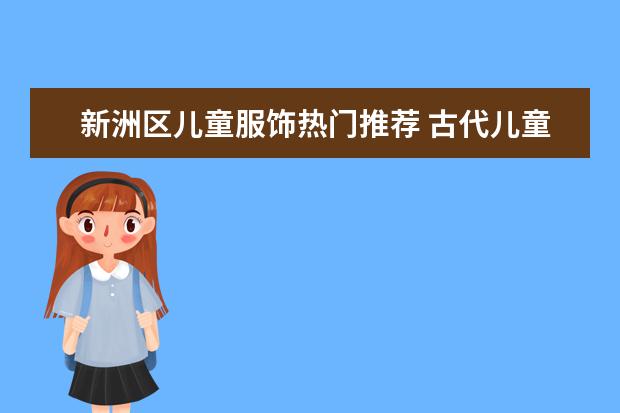 新洲区儿童服饰热门推荐 古代儿童服饰大全：六一儿童节，古风宝宝大作战！