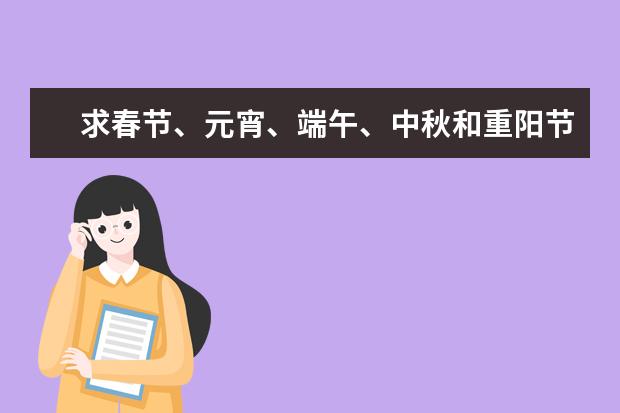 求春节、元宵、端午、中秋和重阳节的习俗，急用！！ 春节、端午节、清明节、中秋节、重阳节、七夕节、元宵节分别的农历时间、习俗、传说故事、诗句、名家文章