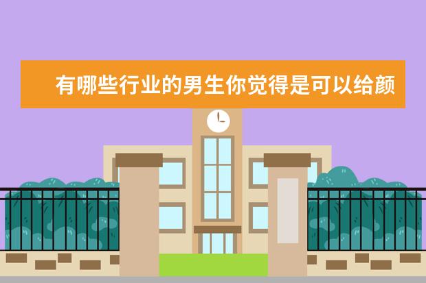有哪些行业的男生你觉得是可以给颜值加上滤镜的呢？