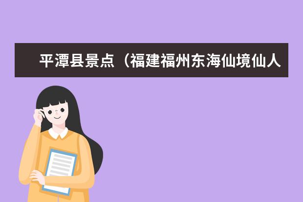 平潭县景点（福建福州东海仙境仙人谷景点介绍）
