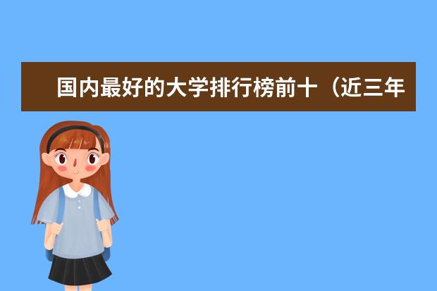 国内最好的大学排行榜前十（近三年年中国大学最新最全排名？）