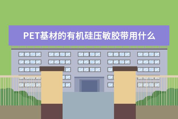 PET基材的有机硅压敏胶带用什么压敏胶粘剂好？
