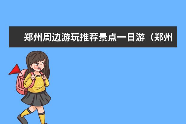 郑州周边游玩推荐景点一日游（郑州推荐旅游景点）