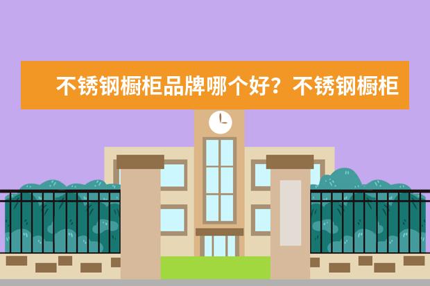 不锈钢橱柜品牌哪个好？不锈钢橱柜值得购买吗？