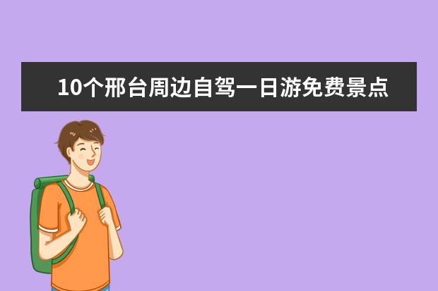 10个邢台周边自驾一日游免费景点推荐，邢台周末自驾游好去处推荐（邢台旅游景点大全排名）