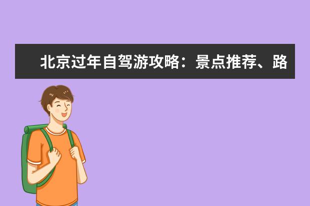 北京过年自驾游攻略：景点推荐、路线规划、美食探店！（北京周边春节好去处）