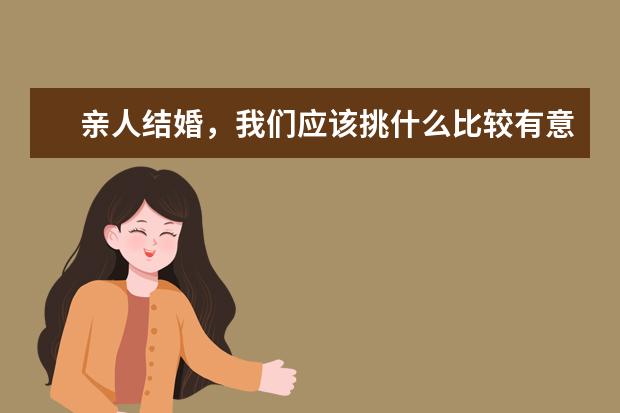 亲人结婚，我们应该挑什么比较有意义的礼物送给新人呢？